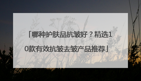 哪种护肤品抗皱好？精选10款有效抗皱去皱产品推荐