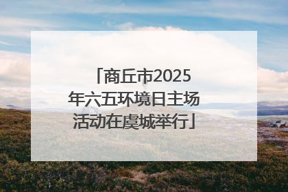 商丘市2025年六五环境日主场活动在虞城举行
