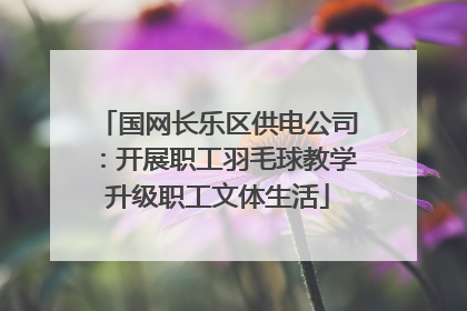 国网长乐区供电公司：开展职工羽毛球教学升级职工文体生活