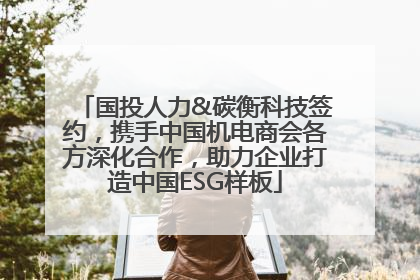 国投人力&碳衡科技签约，携手中国机电商会各方深化合作，助力企业打造中国ESG样板