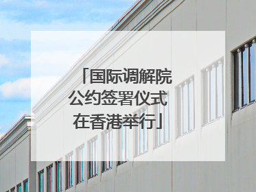 国际调解院公约签署仪式在香港举行
