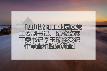 四川绵阳工业园区党工委副书记、纪检监察工委书记李玉琼接受纪律审查和监察调查