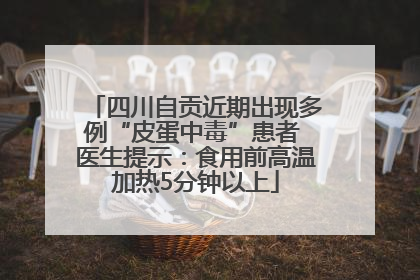 四川自贡近期出现多例“皮蛋中毒”患者 医生提示：食用前高温加热5分钟以上