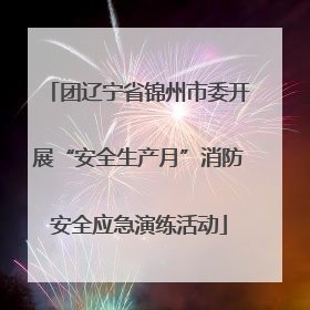团辽宁省锦州市委开展“安全生产月”消防安全应急演练活动