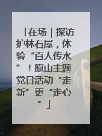 在场｜探访护林石屋，体验“百人传水”！原山主题党日活动“走新”更“走心”