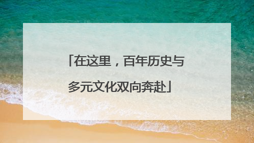 在这里，百年历史与多元文化双向奔赴