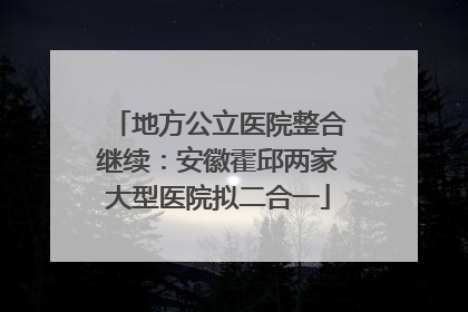 地方公立医院整合继续:安徽霍邱两家大型医院拟二合一