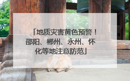 地质灾害黄色预警！邵阳、郴州、永州、怀化等地注意防范