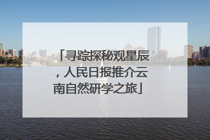 寻踪探秘观星辰，人民日报推介云南自然研学之旅
