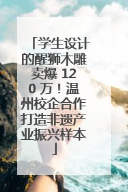 学生设计的醒狮木雕卖爆 120 万！温州校企合作打造非遗产业振兴样本