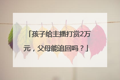 孩子给主播打赏2万元，父母能追回吗？