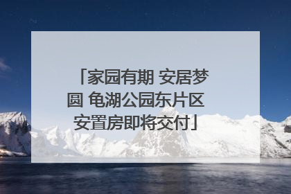 家园有期 安居梦圆 龟湖公园东片区安置房即将交付