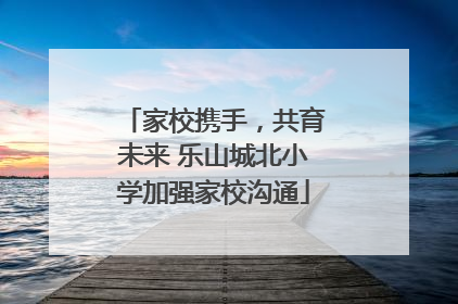 家校携手，共育未来 乐山城北小学加强家校沟通