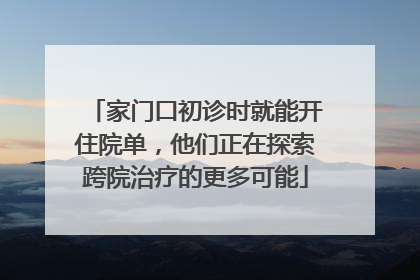 家门口初诊时就能开住院单，他们正在探索跨院治疗的更多可能