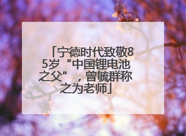 宁德时代致敬85岁“中国锂电池之父”，曾毓群称之为老师