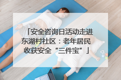 安全咨询日活动走进东湖村社区：老年居民收获安全“三件宝”