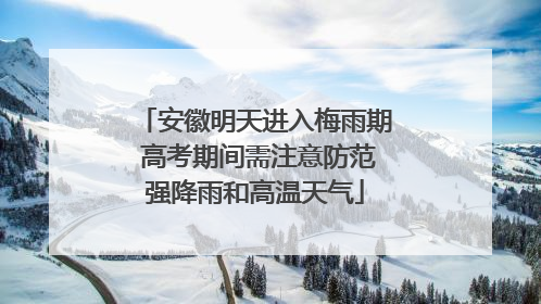 安徽明天进入梅雨期 高考期间需注意防范强降雨和高温天气