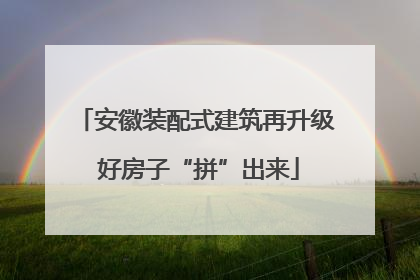 安徽装配式建筑再升级 好房子“拼”出来