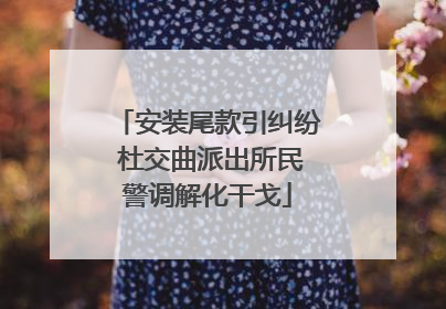 安装尾款引纠纷 杜交曲派出所民警调解化干戈