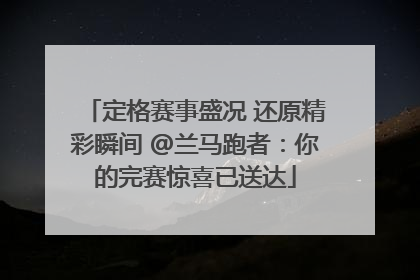 定格赛事盛况 还原精彩瞬间 @兰马跑者：你的完赛惊喜已送达