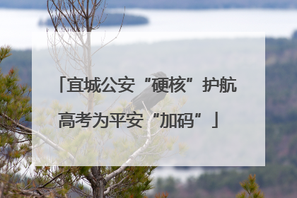 宜城公安“硬核”护航高考为平安“加码”