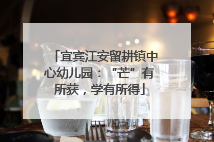 宜宾江安留耕镇中心幼儿园：“芒”有所获，学有所得