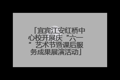 宜宾江安红桥中心校开展庆“六一”艺术节暨课后服务成果展演活动