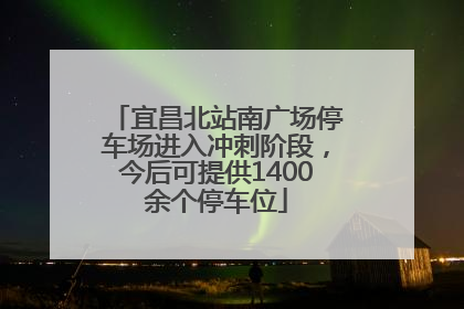 宜昌北站南广场停车场进入冲刺阶段，今后可提供1400余个停车位