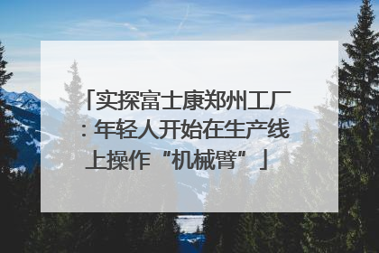 实探富士康郑州工厂：年轻人开始在生产线上操作“机械臂”