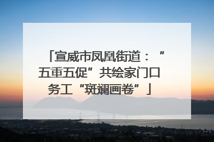 宣威市凤凰街道：“五重五促”共绘家门口务工“斑斓画卷”