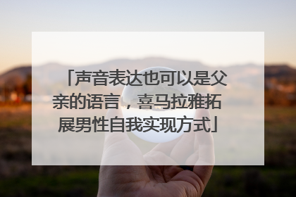 声音表达也可以是父亲的语言，喜马拉雅拓展男性自我实现方式