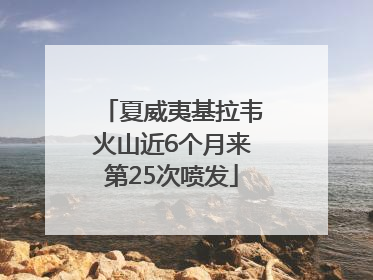 夏威夷基拉韦火山近6个月来第25次喷发