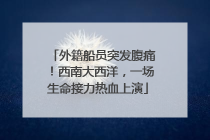 外籍船员突发腹痛！西南大西洋，一场生命接力热血上演