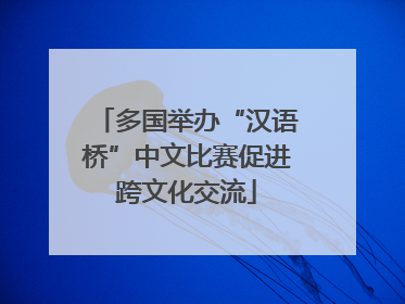 多国举办“汉语桥”中文比赛促进跨文化交流