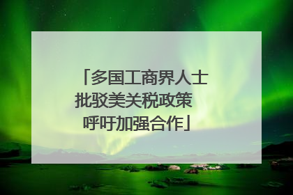 多国工商界人士批驳美关税政策 呼吁加强合作