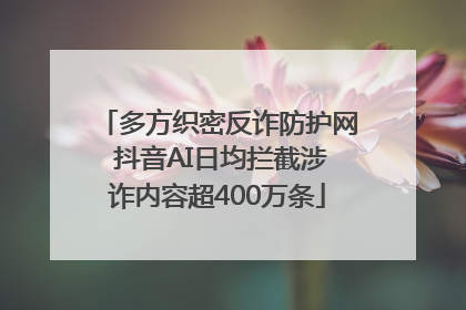 多方织密反诈防护网 抖音AI日均拦截涉诈内容超400万条