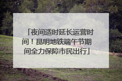夜间适时延长运营时间！昆明地铁端午节期间全力保障市民出行