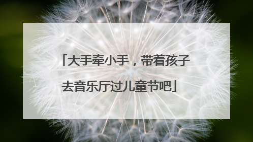 大手牵小手，带着孩子去音乐厅过儿童节吧