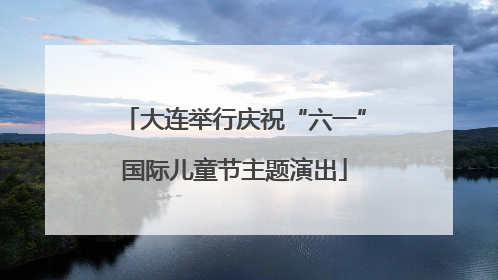 大连举行庆祝“六一”国际儿童节主题演出