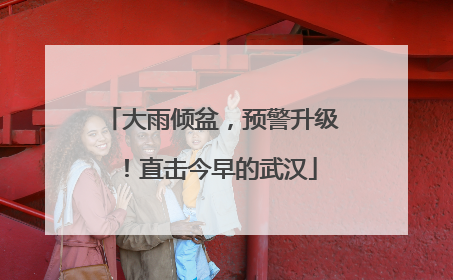 大雨倾盆，预警升级！直击今早的武汉
