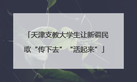 天津支教大学生让新疆民歌“传下去”“活起来”