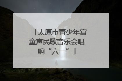太原市青少年宫童声民歌音乐会唱响“六一”