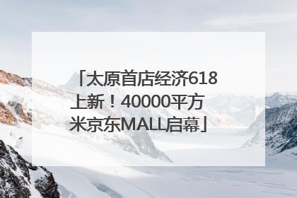 太原首店经济618上新！40000平方米京东MALL启幕