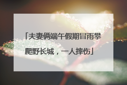 夫妻俩端午假期冒雨攀爬野长城，一人摔伤