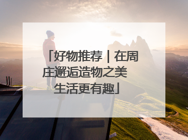 好物推荐｜在周庄邂逅造物之美 生活更有趣