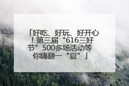 好吃、好玩、好开心！第三届“616三好节”500多场活动等你嗨翻一“夏”