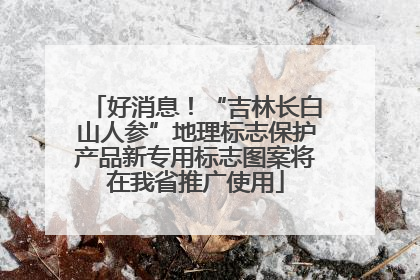 好消息！“吉林长白山人参”地理标志保护产品新专用标志图案将在我省推广使用