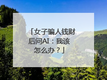 女子骗人钱财后问AI：我该怎么办？