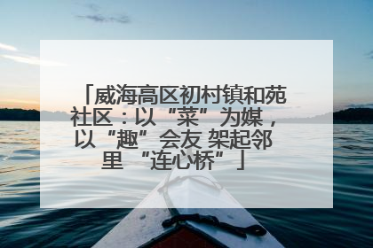 威海高区初村镇和苑社区：以“菜”为媒，以“趣”会友 架起邻里 “连心桥”