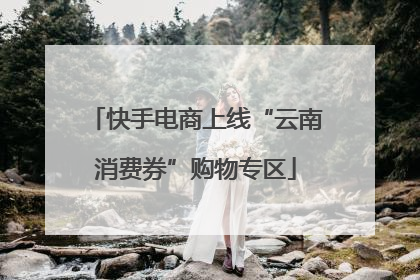 快手电商上线“云南消费券”购物专区